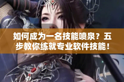 如何成为一名技能喷泉？五步教你练就专业软件技能！