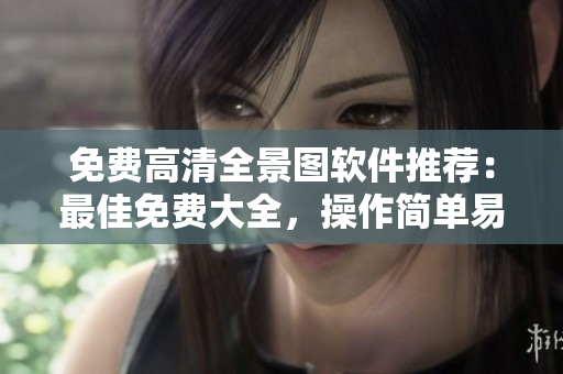 免费高清全景图软件推荐：最佳免费大全，操作简单易用！