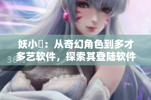妖小槡：从奇幻角色到多才多艺软件，探索其登陆软件世界的非凡旅程