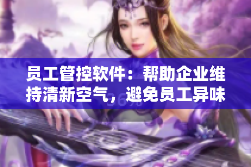 员工管控软件：帮助企业维持清新空气，避免员工异味干扰工作环境