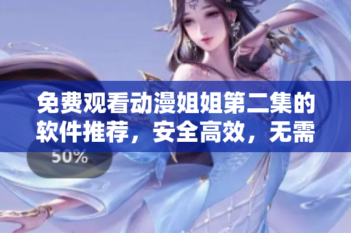 免费观看动漫姐姐第二集的软件推荐，安全高效，无需注册！