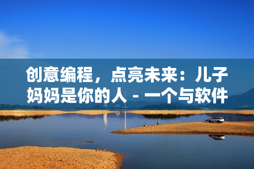 创意编程，点亮未来：儿子妈妈是你的人 - 一个与软件开发相关的启示录。