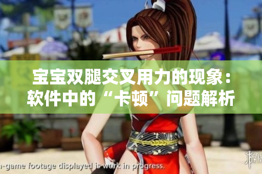 宝宝双腿交叉用力的现象：软件中的“卡顿”问题解析