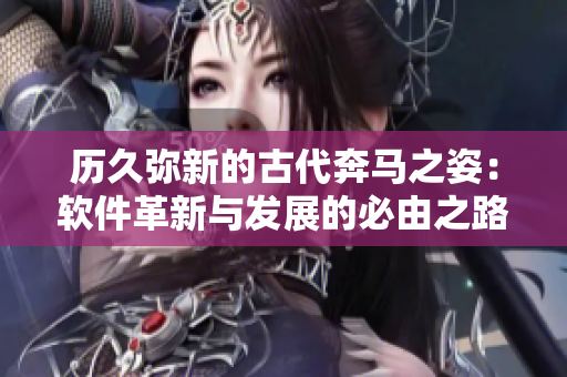 历久弥新的古代奔马之姿：软件革新与发展的必由之路