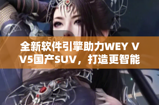 全新软件引擎助力WEY VV5国产SUV，打造更智能驾乘体验