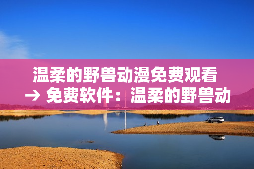 温柔的野兽动漫免费观看 → 免费软件：温柔的野兽动漫在线观看