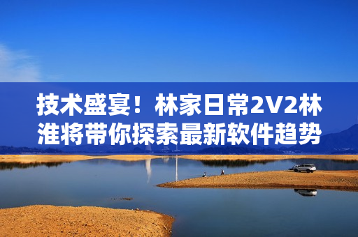 技术盛宴！林家日常2V2林淮将带你探索最新软件趋势