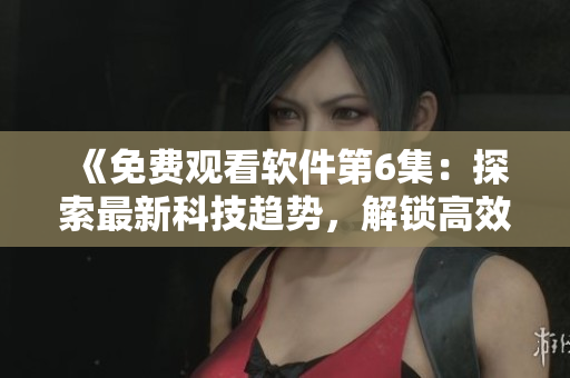 《免费观看软件第6集：探索最新科技趋势，解锁高效工作窍门》
