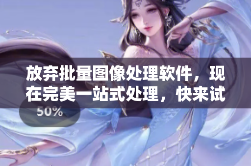 放弃批量图像处理软件，现在完美一站式处理，快来试试吧！
