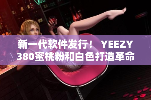 新一代软件发行！ YEEZY380蜜桃粉和白色打造革命性用户体验