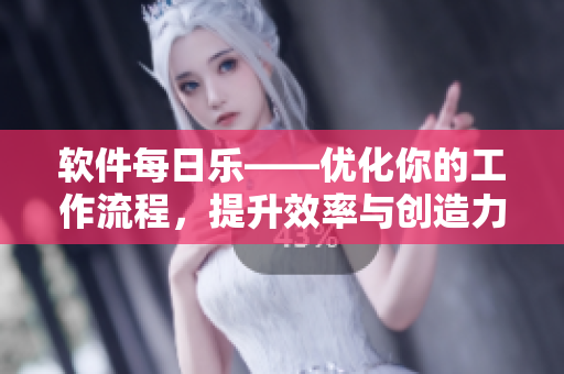 软件每日乐——优化你的工作流程，提升效率与创造力