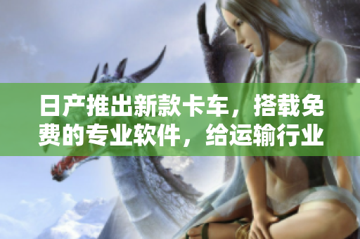 日产推出新款卡车，搭载免费的专业软件，给运输行业注入创新力