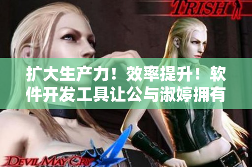 扩大生产力！效率提升！软件开发工具让公与淑婷拥有更多正经时间！