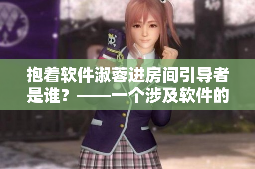 抱着软件淑蓉进房间引导者是谁？——一个涉及软件的神秘故事