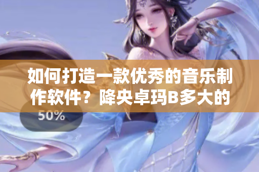如何打造一款优秀的音乐制作软件？降央卓玛B多大的成功之路给予启示