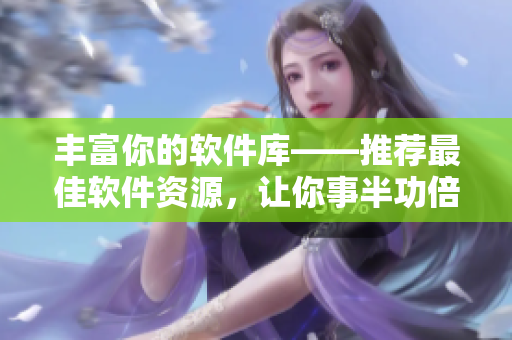丰富你的软件库——推荐最佳软件资源，让你事半功倍！