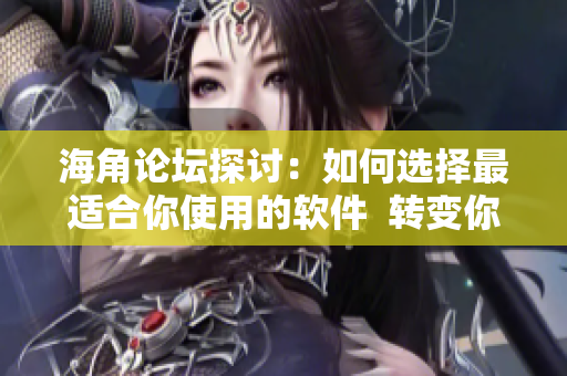 海角论坛探讨：如何选择最适合你使用的软件  转变你的工作效率与体验
