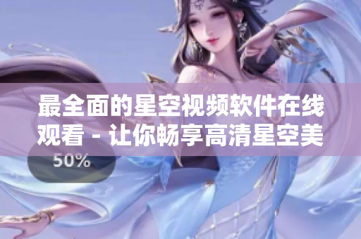 最全面的星空视频软件在线观看 - 让你畅享高清星空美景！