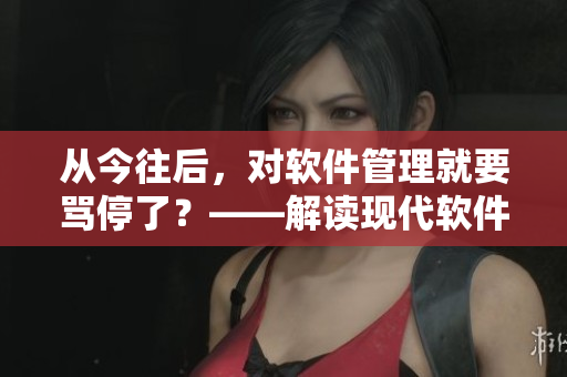 从今往后，对软件管理就要骂停了？——解读现代软件开发的重要意义