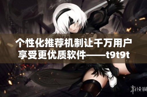 个性化推荐机制让千万用户享受更优质软件——t9t9t9如何实现？
