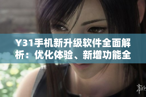 Y31手机新升级软件全面解析：优化体验、新增功能全面升级