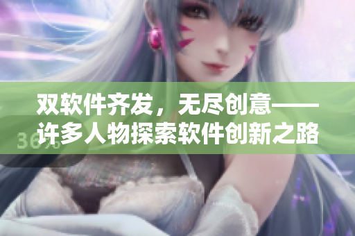 双软件齐发，无尽创意——许多人物探索软件创新之路