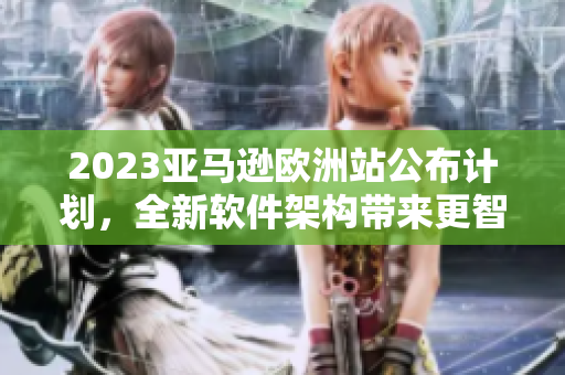 2023亚马逊欧洲站公布计划，全新软件架构带来更智能的用户体验
