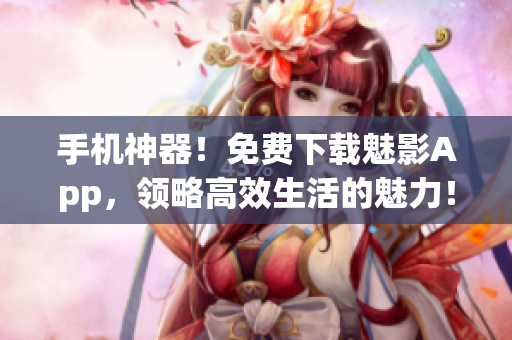 手机神器！免费下载魅影App，领略高效生活的魅力！