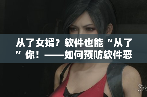 从了女婿？软件也能“从了”你！——如何预防软件恶意攻击