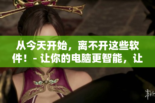 从今天开始，离不开这些软件！- 让你的电脑更智能，让你的工作更高效