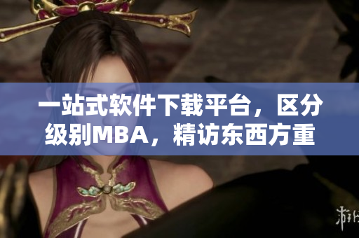 一站式软件下载平台，区分级别MBA，精访东西方重磅产品