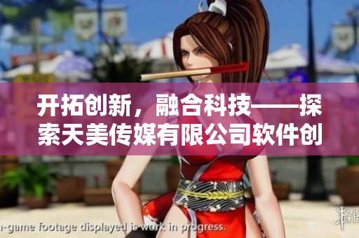 开拓创新，融合科技——探索天美传媒有限公司软件创新之路