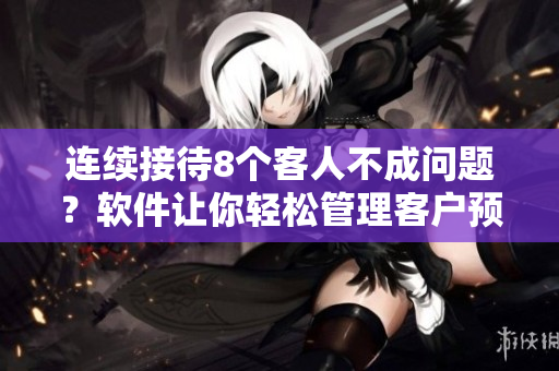 连续接待8个客人不成问题？软件让你轻松管理客户预约！