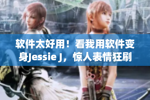 软件太好用！看我用软件变身Jessie J，惊人表情狂刷朋友圈！