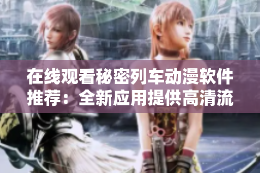 在线观看秘密列车动漫软件推荐：全新应用提供高清流畅体验