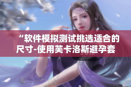 “软件模拟测试挑选适合的尺寸-使用芙卡洛斯避孕套”