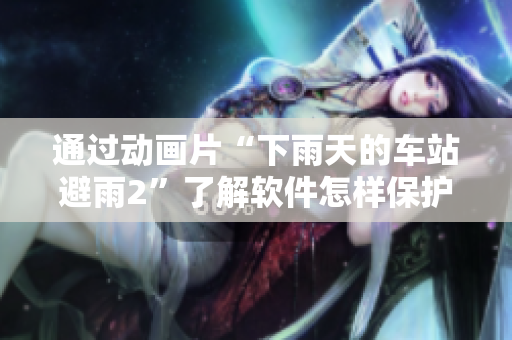 通过动画片“下雨天的车站避雨2”了解软件怎样保护用户数据与隐私