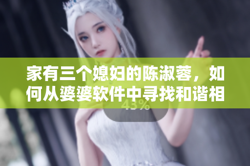 家有三个媳妇的陈淑蓉，如何从婆婆软件中寻找和谐相处的方法