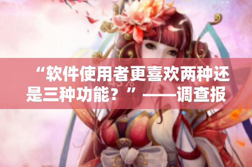 “软件使用者更喜欢两种还是三种功能？”——调查报告显示！