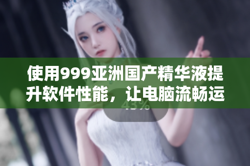 使用999亚洲国产精华液提升软件性能，让电脑流畅运行！