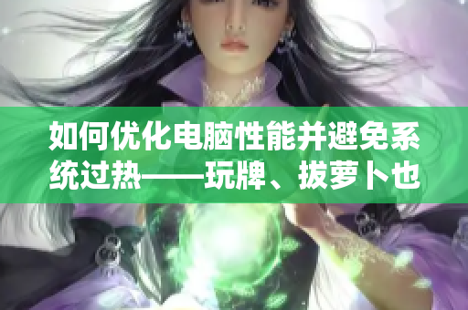 如何优化电脑性能并避免系统过热——玩牌、拔萝卜也要注意？
