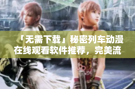 「无需下载」秘密列车动漫在线观看软件推荐，完美流畅的观影体验！