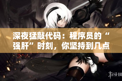 深夜猛敲代码：程序员的“强肝”时刻，你坚持到几点？