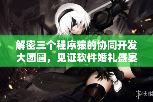 解密三个程序猿的协同开发大团圆，见证软件婚礼盛宴！