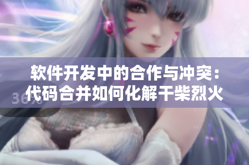 软件开发中的合作与冲突：代码合并如何化解干柴烈火？