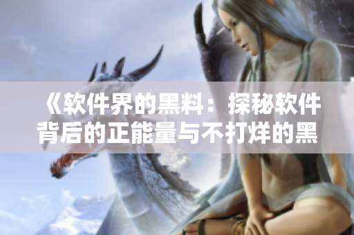 《软件界的黑料：探秘软件背后的正能量与不打烊的黑料》