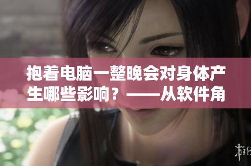抱着电脑一整晚会对身体产生哪些影响？——从软件角度分析
