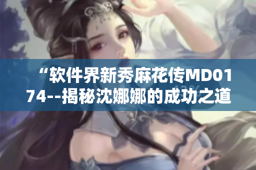 “软件界新秀麻花传MD0174--揭秘沈娜娜的成功之道”