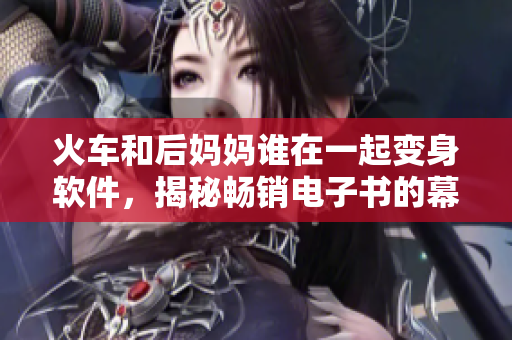 火车和后妈妈谁在一起变身软件，揭秘畅销电子书的幕后故事！