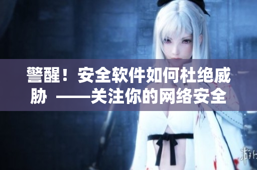 警醒！安全软件如何杜绝威胁  ——关注你的网络安全